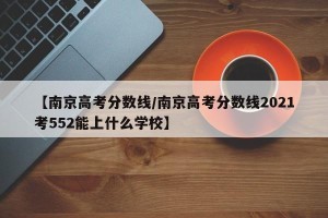 【南京高考分数线/南京高考分数线2021考552能上什么学校】