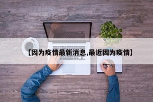 【因为疫情最新消息,最近因为疫情】