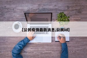 【公民疫情最新消息,公民id】