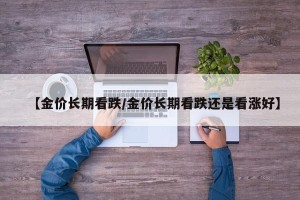 【金价长期看跌/金价长期看跌还是看涨好】