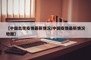 【中国出现疫情最新情况/中国疫情最新情况地图】