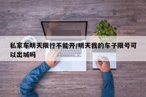 私家车明天限行不能开/明天我的车子限号可以出城吗