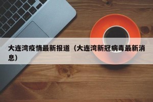 大连湾疫情最新报道（大连湾新冠病毒最新消息）