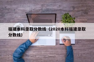 福建本科录取分数线（2020本科福建录取分数线）
