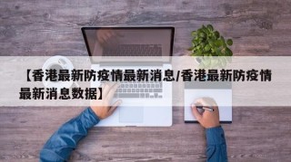 【香港最新防疫情最新消息/香港最新防疫情最新消息数据】