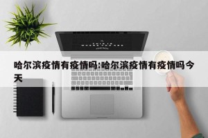 哈尔滨疫情有疫情吗:哈尔滨疫情有疫情吗今天