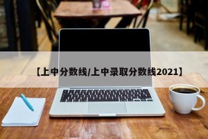 【上中分数线/上中录取分数线2021】