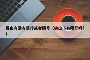 佛山有没有限行或者限号（佛山市有限行吗?）