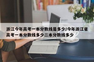 浙江今年高考一本分数线是多少/今年浙江省高考一本分数线多少二本分数线多少
