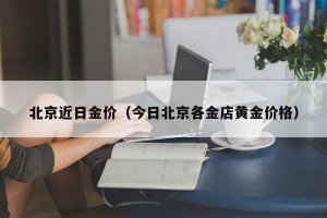 北京近日金价（今日北京各金店黄金价格）