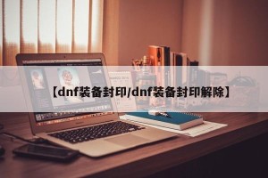 【dnf装备封印/dnf装备封印解除】