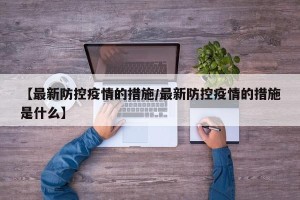【最新防控疫情的措施/最新防控疫情的措施是什么】