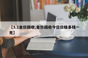 【3.1金价回收,金价回收今日价格多钱一克】