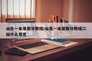 山东一本录取分数线/山东一本录取分数线二段什么意思