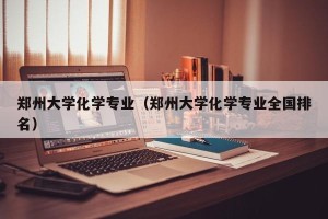 郑州大学化学专业（郑州大学化学专业全国排名）