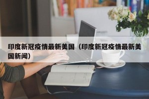 印度新冠疫情最新美国（印度新冠疫情最新美国新闻）