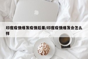 印度疫情爆发疫情后果/印度疫情爆发会怎么样