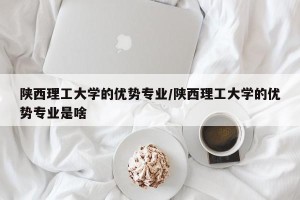 陕西理工大学的优势专业/陕西理工大学的优势专业是啥