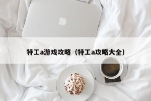 特工a游戏攻略（特工a攻略大全）