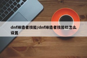dnf缔造者技能/dnf缔造者技能栏怎么设置