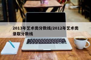 2013年艺术类分数线/2012年艺术类录取分数线