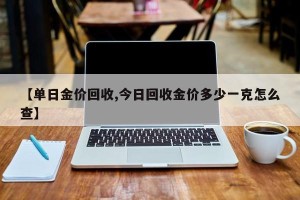 【单日金价回收,今日回收金价多少一克怎么查】