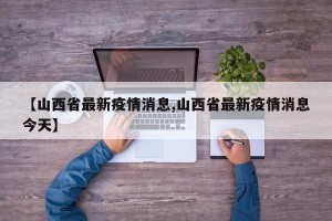 【山西省最新疫情消息,山西省最新疫情消息今天】