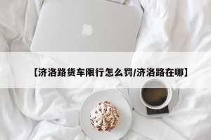 【济洛路货车限行怎么罚/济洛路在哪】