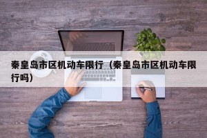 秦皇岛市区机动车限行（秦皇岛市区机动车限行吗）