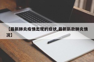 【最新肺炎疫情出现的症状,最新新款肺炎情况】