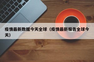 疫情最新数据今天全球（疫情最新报告全球今天）