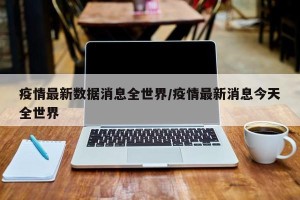 疫情最新数据消息全世界/疫情最新消息今天全世界