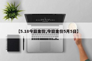 【5.18今日金价,今日金价5月5日】
