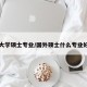国外大学硕士专业/国外硕士什么专业好毕业