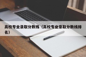 高校专业录取分数线（高校专业录取分数线排名）