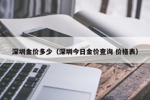 深圳金价多少（深圳今日金价查询 价格表）