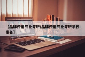 【品牌传播专业考研/品牌传播专业考研学校排名】