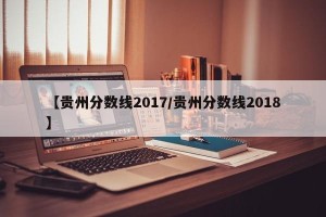 【贵州分数线2017/贵州分数线2018】