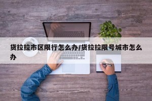 货拉拉市区限行怎么办/货拉拉限号城市怎么办