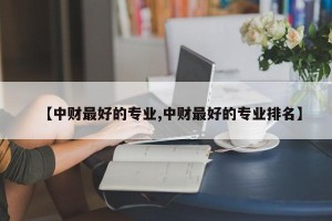 【中财最好的专业,中财最好的专业排名】