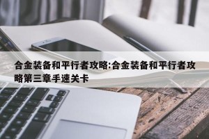 合金装备和平行者攻略:合金装备和平行者攻略第三章手速关卡