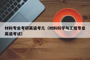 材料专业考研英语考几（材料科学与工程专业英语考试）