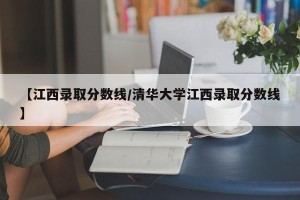 【江西录取分数线/清华大学江西录取分数线】