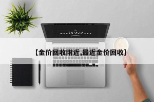 【金价回收附近,最近金价回收】