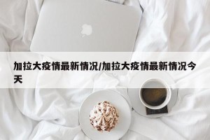 加拉大疫情最新情况/加拉大疫情最新情况今天