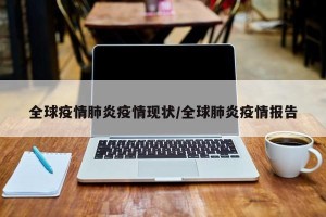 全球疫情肺炎疫情现状/全球肺炎疫情报告
