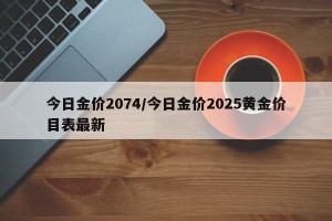 今日金价2074/今日金价2025黄金价目表最新
