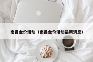 南昌金价活动（南昌金价活动最新消息）