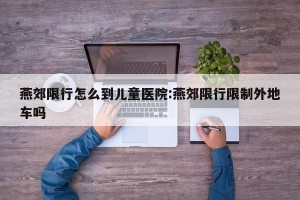 燕郊限行怎么到儿童医院:燕郊限行限制外地车吗