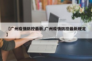 【广州疫情防控最新,广州疫情防控最新规定】